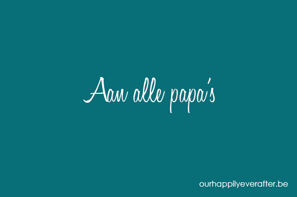 aan alle papa's vaderdag papa our happily ever after OHEA